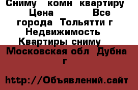 Сниму 1 комн. квартиру  › Цена ­ 7 000 - Все города, Тольятти г. Недвижимость » Квартиры сниму   . Московская обл.,Дубна г.